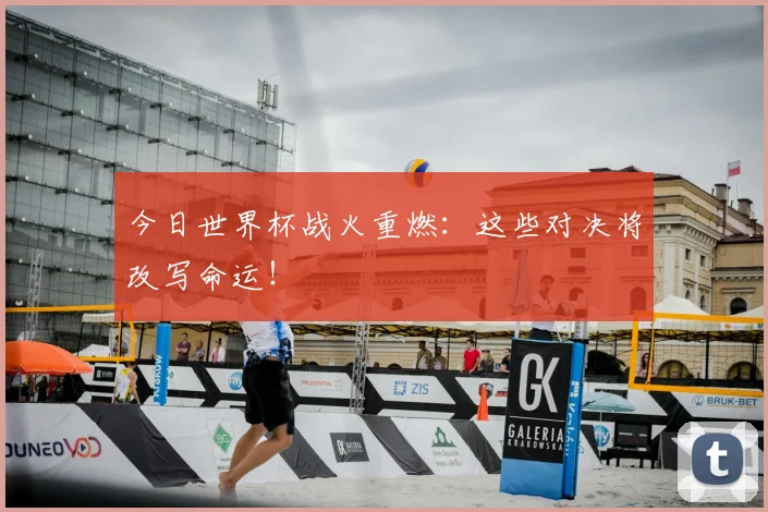 今日世界杯战火重燃:这些对决将改写命运!
