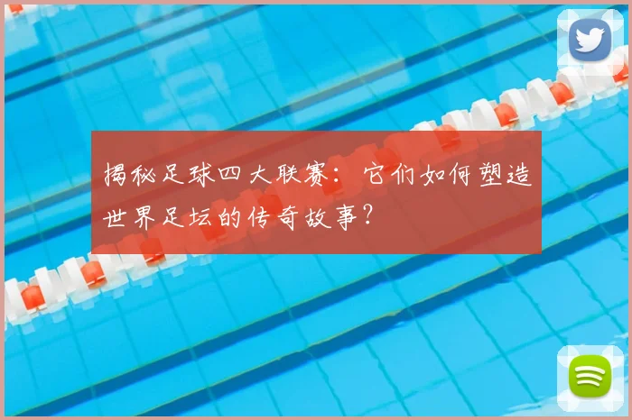 揭秘足球四大联赛：它们如何塑造世界足坛的传奇故事？