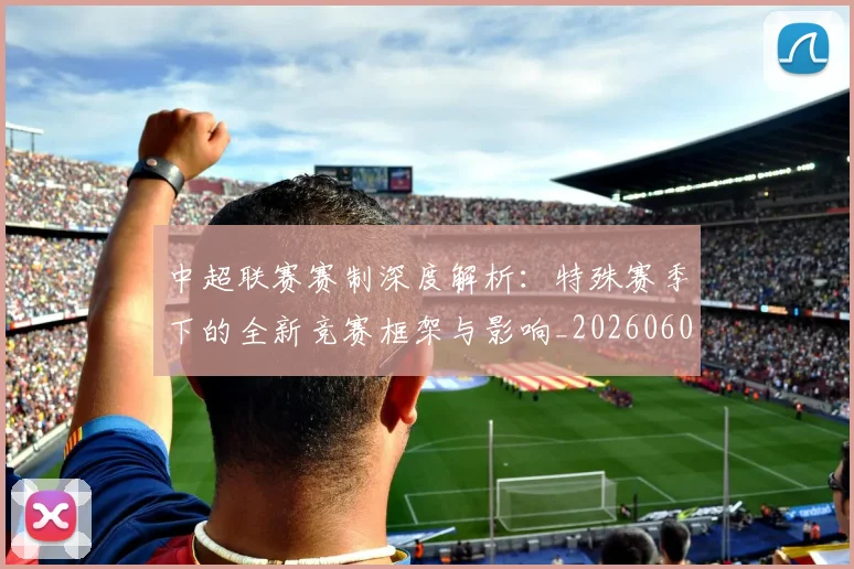中超联赛赛制深度解析:特殊赛季下的全新竞赛框架与影响_20260609201454