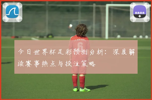 今日世界杯足彩预测分析:深度解读赛事热点与投注策略