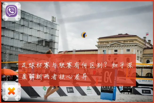 足球杯赛与联赛有何区别？知乎深度解析两者核心差异