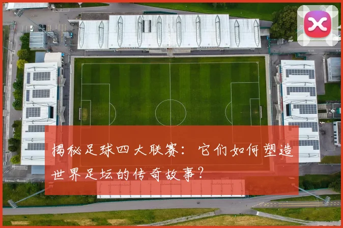 揭秘足球四大联赛:它们如何塑造世界足坛的传奇故事?