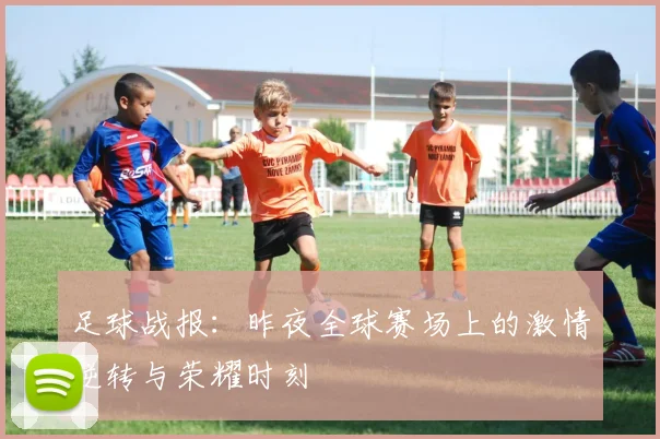 足球战报：昨夜全球赛场上的激情逆转与荣耀时刻