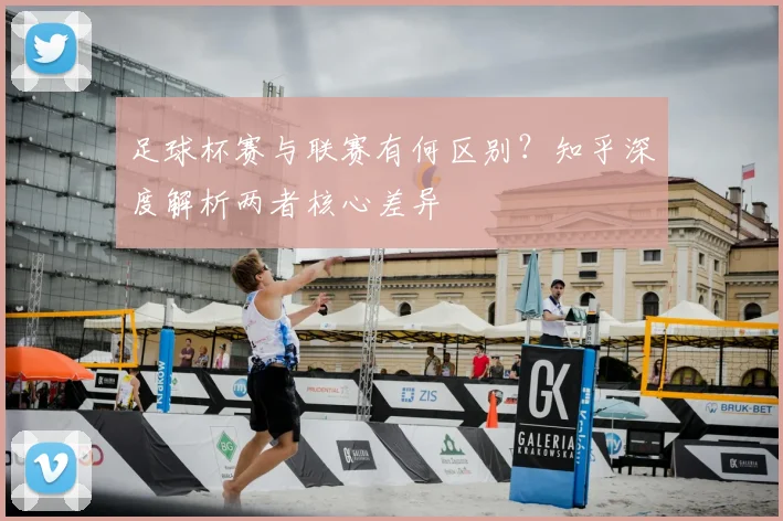 足球杯赛与联赛有何区别?知乎深度解析两者核心差异