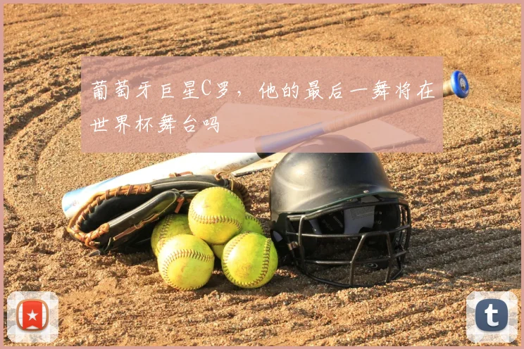 葡萄牙巨星C罗，他的最后一舞将在世界杯舞台吗