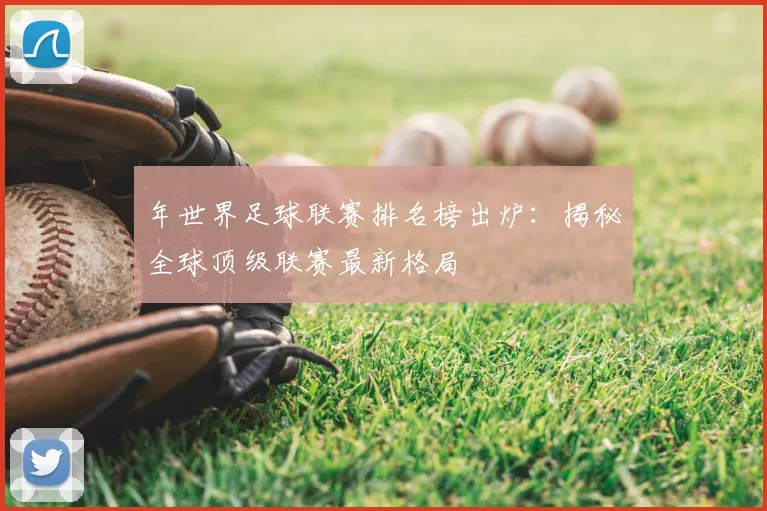 年世界足球联赛排名榜出炉：揭秘全球顶级联赛最新格局