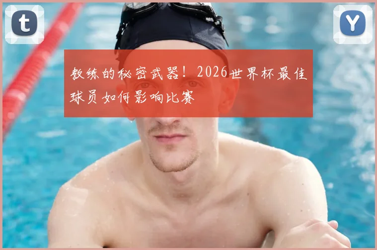 教练的秘密武器！2026世界杯最佳球员如何影响比赛
