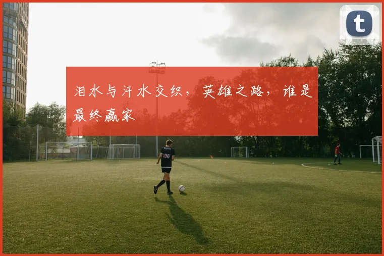 泪水与汗水交织，英雄之路，谁是最终赢家