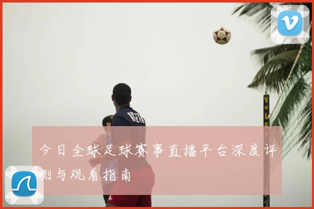 今日全球足球赛事直播平台深度评测与观看指南
