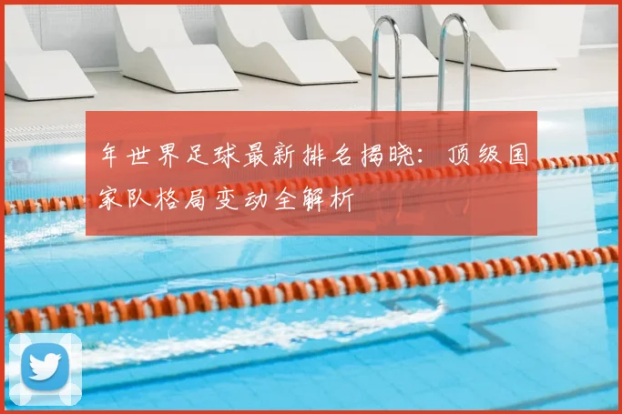 年世界足球最新排名揭晓：顶级国家队格局变动全解析