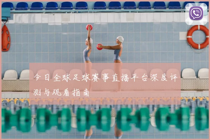 今日全球足球赛事直播平台深度评测与观看指南
