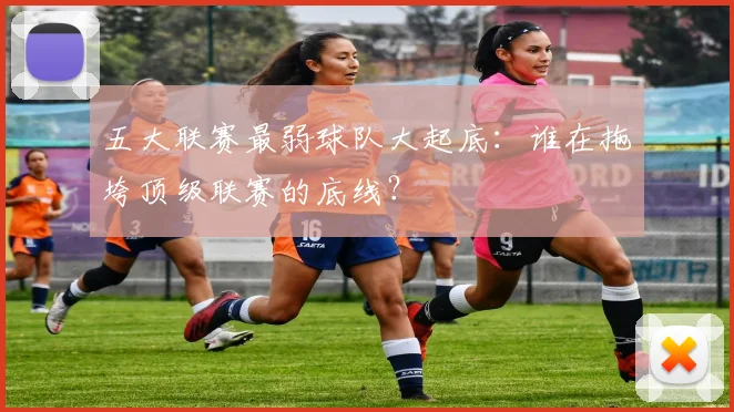 五大联赛最弱球队大起底：谁在拖垮顶级联赛的底线？