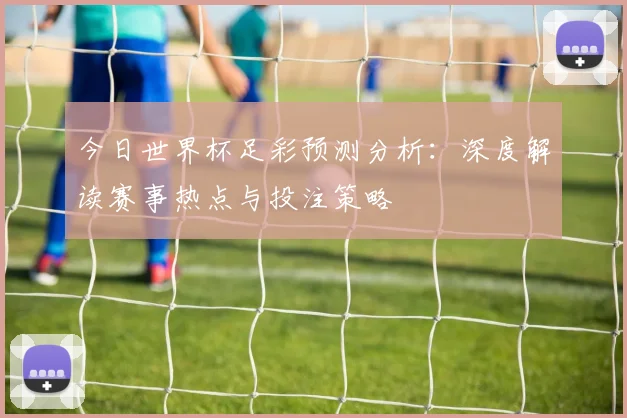 今日世界杯足彩预测分析：深度解读赛事热点与投注策略