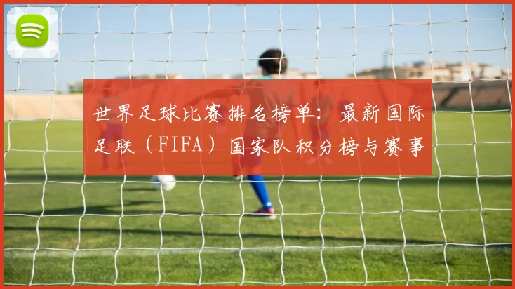 世界足球比赛排名榜单:最新国际足联(FIFA)国家队积分榜与赛事排名