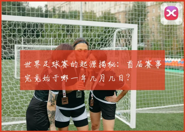 世界足球赛的起源揭秘：首届赛事究竟始于哪一年几月几日？