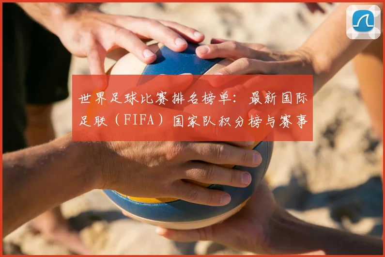 世界足球比赛排名榜单:最新国际足联(FIFA)国家队积分榜与赛事排名