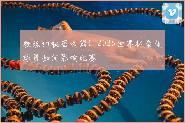 教练的秘密武器！2026世界杯最佳球员如何影响比赛